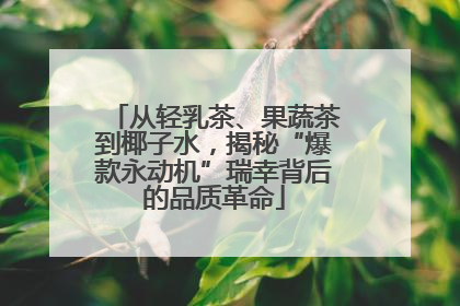 从轻乳茶、果蔬茶到椰子水，揭秘“爆款永动机”瑞幸背后的品质革命
