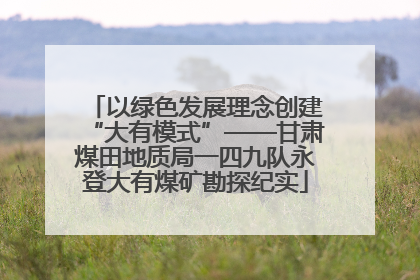 以绿色发展理念创建“大有模式”——甘肃煤田地质局一四九队永登大有煤矿勘探纪实