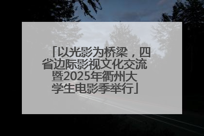 以光影为桥梁，四省边际影视文化交流暨2025年衢州大学生电影季举行