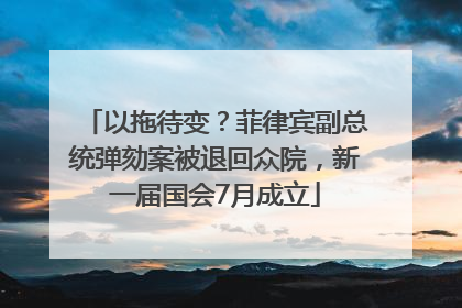 以拖待变？菲律宾副总统弹劾案被退回众院，新一届国会7月成立