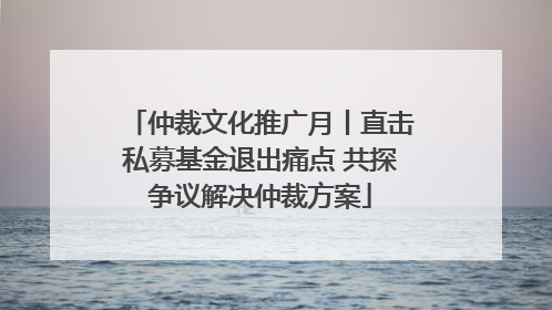 仲裁文化推广月丨直击私募基金退出痛点 共探争议解决仲裁方案