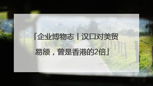 企业博物志丨汉口对美贸易额，曾是香港的2倍