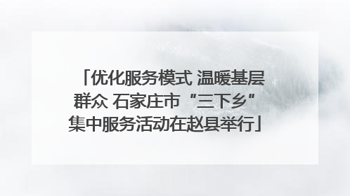 优化服务模式 温暖基层群众 石家庄市“三下乡”集中服务活动在赵县举行