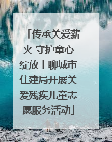 传承关爱薪火 守护童心绽放丨聊城市住建局开展关爱残疾儿童志愿服务活动