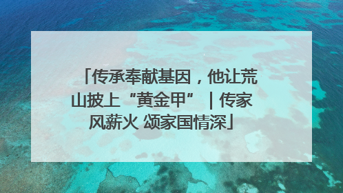传承奉献基因，他让荒山披上“黄金甲”｜传家风薪火 颂家国情深