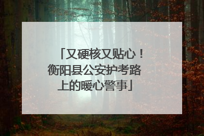 又硬核又贴心！衡阳县公安护考路上的暖心警事