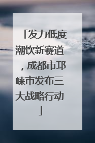 发力低度潮饮新赛道，成都市邛崃市发布三大战略行动