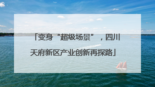 变身“超级场景”，四川天府新区产业创新再探路