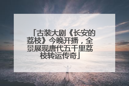 古装大剧《长安的荔枝》今晚开播，全景展现唐代五千里荔枝转运传奇