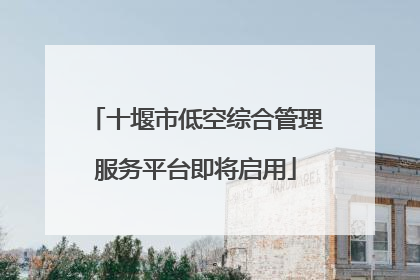 十堰市低空综合管理服务平台即将启用