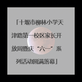 十堰市柳林小学天津路第一校区家长开放周暨庆“六一”系列活动圆满落幕