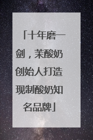 十年磨一剑，茉酸奶创始人打造现制酸奶知名品牌