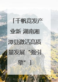 千帆竞发产业新 湖南湘潭县激活高质量发展“强引擎”