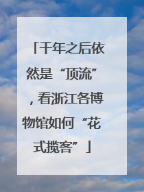 千年之后依然是“顶流”，看浙江各博物馆如何“花式揽客”