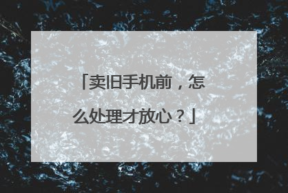 卖旧手机前，怎么处理才放心？