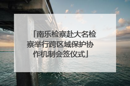 南乐检察赴大名检察举行跨区域保护协作机制会签仪式