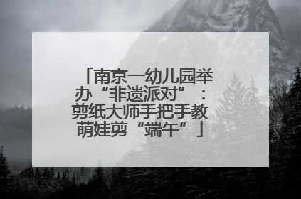 南京一幼儿园举办“非遗派对”：剪纸大师手把手教萌娃剪“端午”