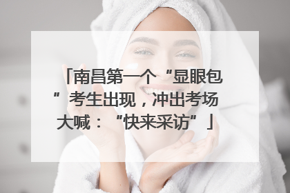 南昌第一个“显眼包”考生出现，冲出考场大喊：“快来采访”