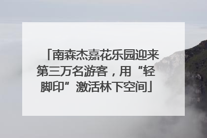 南森杰嘉花乐园迎来第三万名游客，用“轻脚印”激活林下空间
