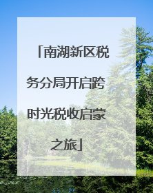 南湖新区税务分局开启跨时光税收启蒙之旅