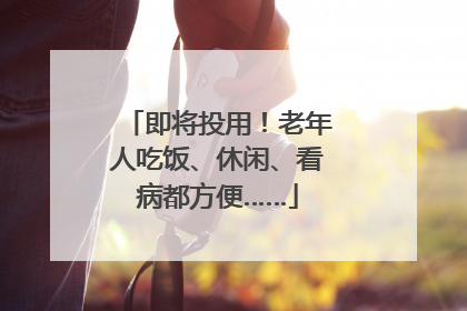 即将投用！老年人吃饭、休闲、看病都方便……
