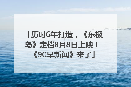 历时6年打造，《东极岛》定档8月8日上映！《90早新闻》来了