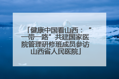 健康中国看山西：“一带一路”共建国家医院管理研修班成员参访山西省人民医院