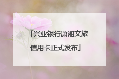 兴业银行潇湘文旅信用卡正式发布