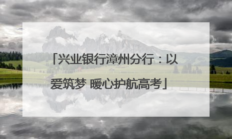 兴业银行漳州分行：以爱筑梦 暖心护航高考