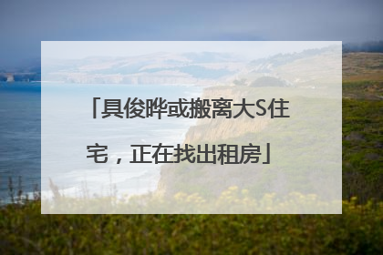 具俊晔或搬离大S住宅，正在找出租房