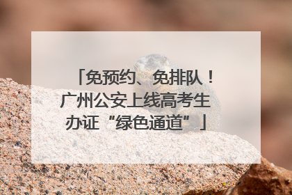 免预约、免排队！广州公安上线高考生办证“绿色通道”