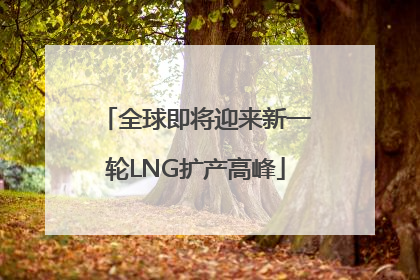 全球即将迎来新一轮LNG扩产高峰
