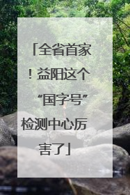 全省首家！益阳这个“国字号”检测中心厉害了