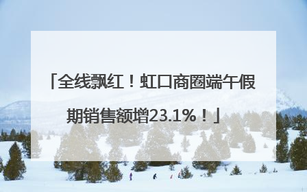 全线飘红！虹口商圈端午假期销售额增23.1%！