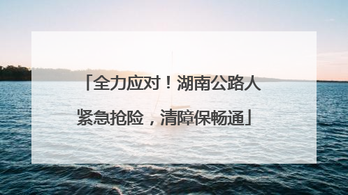 全力应对！湖南公路人紧急抢险，清障保畅通