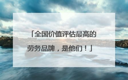 全国价值评估最高的劳务品牌，是他们！