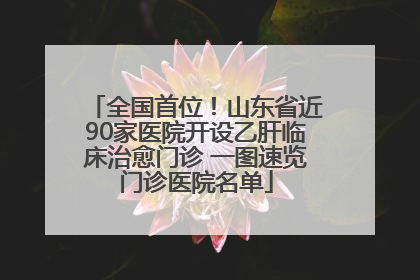全国首位！山东省近90家医院开设乙肝临床治愈门诊 一图速览门诊医院名单