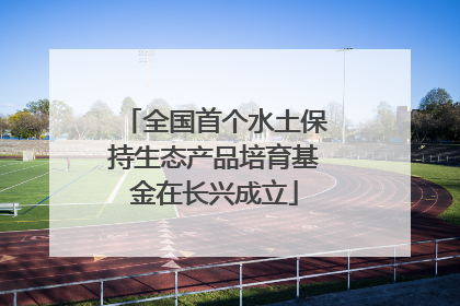全国首个水土保持生态产品培育基金在长兴成立