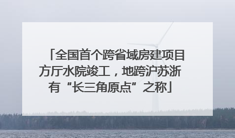 全国首个跨省域房建项目方厅水院竣工，地跨沪苏浙有“长三角原点”之称