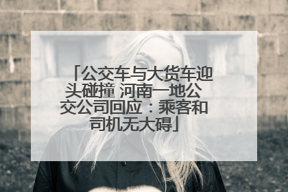 公交车与大货车迎头碰撞 河南一地公交公司回应：乘客和司机无大碍
