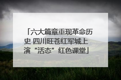 六大篇章重现革命历史 四川旺苍红军城上演“活态”红色课堂