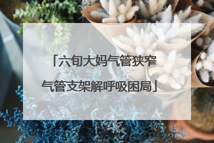 六旬大妈气管狭窄 气管支架解呼吸困局