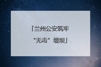 兰州公安筑牢“无毒”堤坝