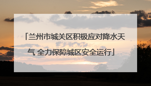 兰州市城关区积极应对降水天气 全力保障城区安全运行