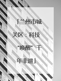 兰州市城关区：科技“唤醒”千年非遗