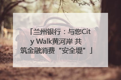 兰州银行：与您City Walk黄河岸 共筑金融消费“安全堤”