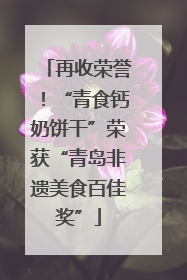 再收荣誉！“青食钙奶饼干”荣获“青岛非遗美食百佳奖”
