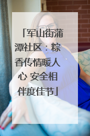 军山街蒲潭社区：粽香传情暖人心 安全相伴度佳节