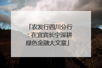 农发行四川分行：在宜宾长宁深耕绿色金融大文章