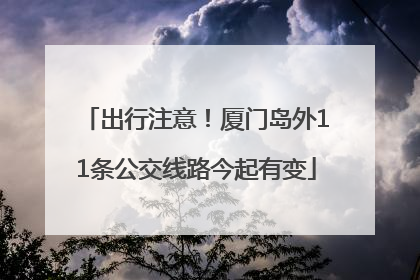 出行注意！厦门岛外11条公交线路今起有变